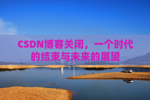 CSDN博客关闭，一个时代的结束与未来的展望